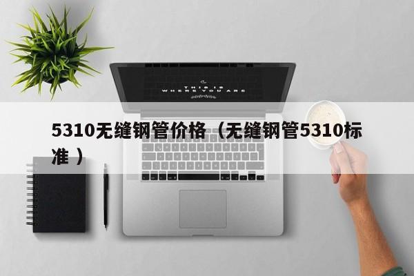 5310無縫鋼管價(jià)格（無縫鋼管5310標(biāo)準(zhǔn) ）