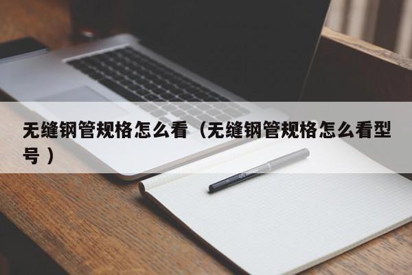 無縫鋼管規格怎么看（無縫鋼管規格怎么看型號 ）